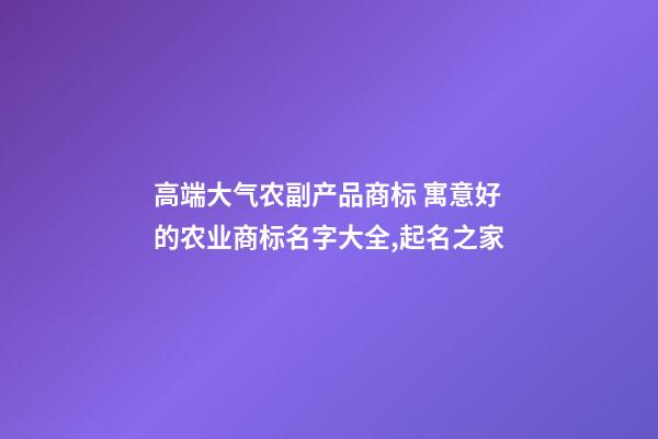 高端大气农副产品商标 寓意好的农业商标名字大全,起名之家-第1张-商标起名-玄机派